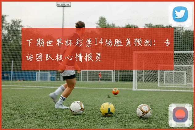 下期世界杯彩票14场胜负预测：专访团队核心情报员